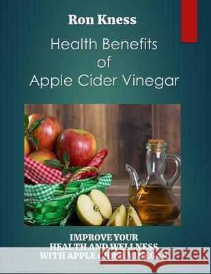 Health Benefits of Apple Cider Vinegar: Improve Your Health and Wellness with Apple Cider Vinegar Ron Kness 9781790396023