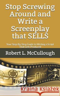 Stop Screwing Around and Write a Screenplay that SELLS: Your Step-By-Step Guide to Writing a Script That Gets Produced McCullough, Robert L. 9781790398904 Independently Published