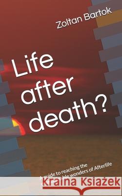 Life After Death?: A Guide to Reaching the Unimaginable Wonders of Afterlife Zoltan Bartok 9781790399635