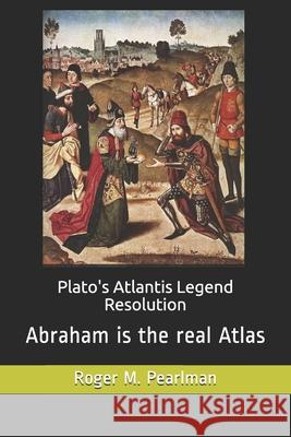 Plato's Atlantis Legend Resolution: Abraham is the real Atlas Roger M Pearlman 9781790402601 Independently Published