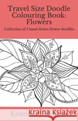 Travel Size Doodle Colouring Book: Flowers: Collection of 5 Hand Drawn Flower Doodles Kristiina Jefimova 9781790415205 