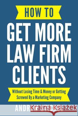 How to Get More Law Firm Clients: Without Losing Time & Money or Getting Screwed By a Marketing Company Stickel, Andrew 9781790417957 Independently Published
