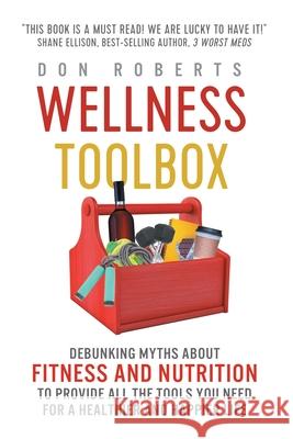 Wellness Toolbox: Debunking Myths about Fitness and Nutrition to Provide All the Tools You Need for a Healthier and Happier Life. Don Roberts 9781790431984 Independently Published