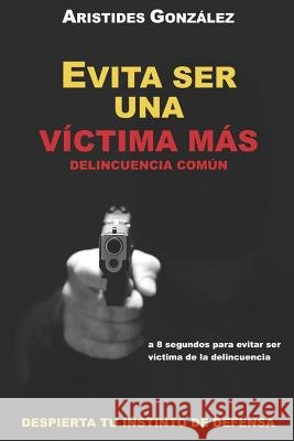 Evita Ser Una Victima Mas - Delincuencia Comun: Despierta Tu Instinto de Defensa Aristides Gonzalez 9781790436613
