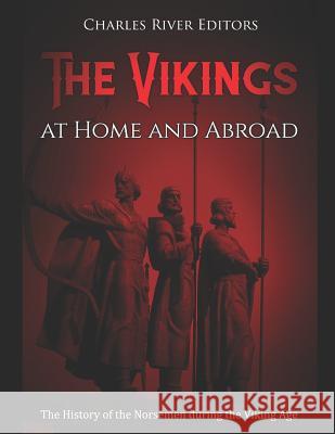 The Vikings at Home and Abroad: The History of the Norsemen during the Viking Age Charles River Editors 9781790441266 Independently Published