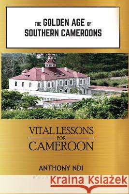 The Golden Age of Southern Cameroons: Prime Lessons for Cameroon Julius Amin Anthony Ndi 9781790448838