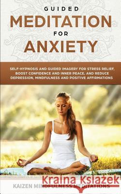 Guided Meditation for Anxiety: Self-Hypnosis and Guided Imagery for Stress Relief, Boost Confidence and Inner Peace, and Reduce Depression with Mindfulness and Positive Affirmations Kaizen Mindfulness Meditations 9781790452118 Independently Published