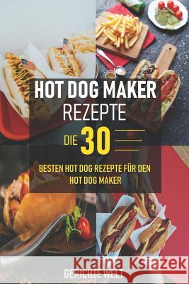 Hot Dog Maker Rezepte: Die 30 besten Hot Dog Rezepte für den Hot Dog Maker - Party Rezepte Welt, Gerichte 9781790459001 Independently Published