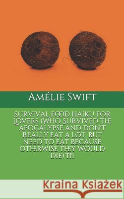 Survival Food Haiku for Lovers (Who Survived the Apocalypse and Don't Really Eat a Lot, But Need to Eat Because Otherwise They Would Die) III Swift, Amelie 9781790463749