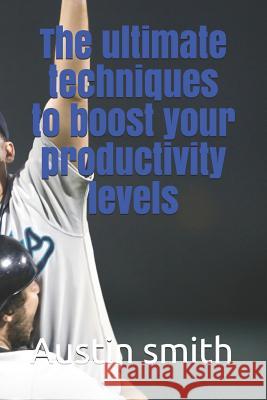 The Ultimate Techniques to Boost Your Productivity Levels Austin Smith 9781790464685 Independently Published