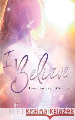 I Believe: True Stories of Miracles Melissa Keir 9781790470914