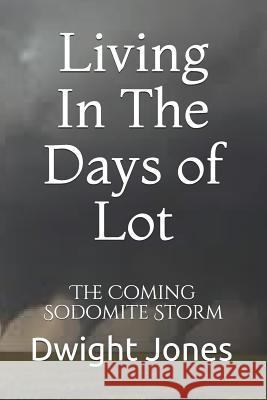 Living in the Days of Lot: The Coming Sodomite Storm Dwight Jones 9781790482221