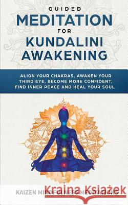 Guided Meditation for Kundalini Awakening: Align Your Chakras, Awaken Your Third Eye, Become More Confident, Find Inner Peace, Develop Mindfulness, and Heal Your Soul Kaizen Mindfulness Meditations 9781790483686 Independently Published