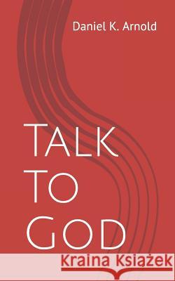 Talk to God Daniel K. Arnold 9781790486311 Independently Published