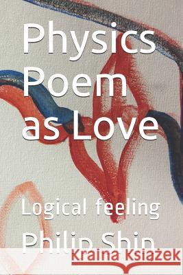 Physics Poem as Love: Logical Feeling Philip I. Shin 9781790526635