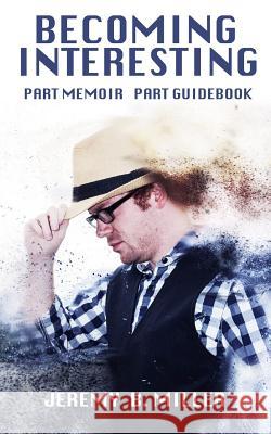 Becoming Interesting: Part Memoir Part Guidebook Jeremy B. Miller 9781790533473