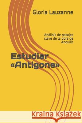 Estudiar Antigone: Análisis de pasajes clave de la obra de Anouilh Gloria Lauzanne 9781790554058 Independently Published