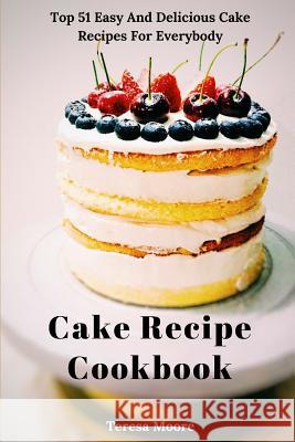 Cake Recipe Cookbook: Top 51 Easy and Delicious Cake Recipes for Everybody Teresa Moore 9781790554638