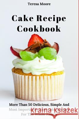 Cake Recipe Cookbook: More Than 50 Delicious, Simple and Most Importantly Easy Cake Recipes for the Whole Family Teresa Moore 9781790555185