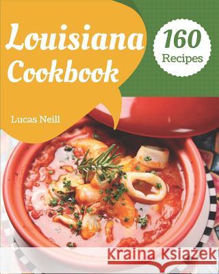 Louisiana Cookbook 160: Take a Tasty Tour of Louisiana with 160 Best Louisiana Recipes! [louisiana Seafood Cookbook, Louisiana Kitchen Cookboo Lucas Neill 9781790555413 Independently Published