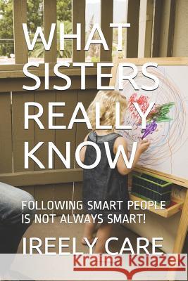 What Sisters Really Know: Following Smart People Is Not Always Smart! Ireely Care 9781790562565 Independently Published