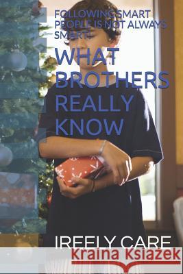 What Brothers Really Know: Following Smart People Is Not Always Smart! Ireely Care 9781790566457 Independently Published