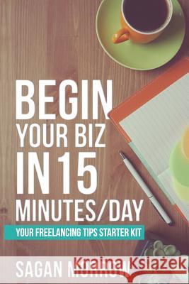 Begin Your Biz in 15 Minutes/Day: Your Freelancing Tips Starter Kit Sagan Morrow 9781790569342 Independently Published