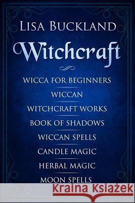 Witchcraft: Wicca for Beginners, Wiccan, Witchcraft Works, Book of Shadows, Wiccan Spells, Candle Magic, Herbal Magic, Moon Spells Lisa Buckland 9781790575329 Independently Published