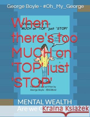 When there's too MUCH on 'TOP' just 'STOP': The fine line between INSANITY GENIUS & MENTAL HEALTH Are we Conscious? George Thomas Boyle 9781790576081