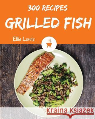Grilled Fish 300: Enjoy 300 Days with Amazing Grilled Fish Recipes in Your Own Grilled Fish Cookbook! [smoked Fish Recipes, Fish Grillin Ellie Lewis 9781790578115 Independently Published