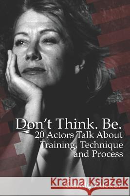 Don't Think. Be. 20 Actors Talk about Training, Technique and Process Carole Zucker 9781790581023