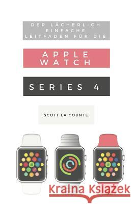Der Lächerlich Einfache Leitfaden Für Die Apple Watch Series 4: Eine Praktische Anleitung Für Den Ein-Stieg in Die Nächste Generation Von Apple Watch La Counte, Scott 9781790584918