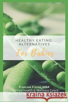 Healthy Eating Alternatives for Babies: A Time Saving Guide Book from a Health-Conscious Mom Francine Freise Mba 9781790585298 Independently Published