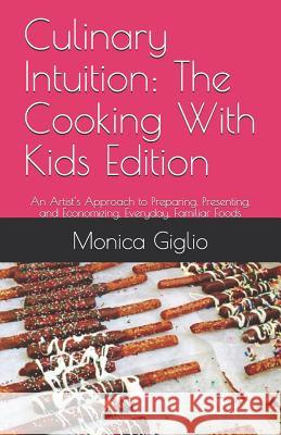 Culinary Intuition: The Cooking With Kids Edition: An Artist's Approach to Preparing, Presenting, and Economizing, Everyday, Familiar Food Giglio, Monica 9781790586356 Independently Published