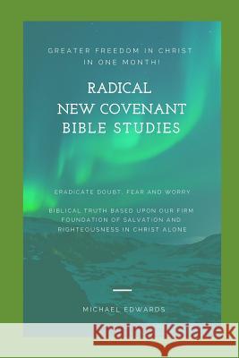 Radical New Covenant Bible Studies: Greater Freedom in Christ in One Month - Eradicate Doubt, Fear and Worry Michael Edwards 9781790587155