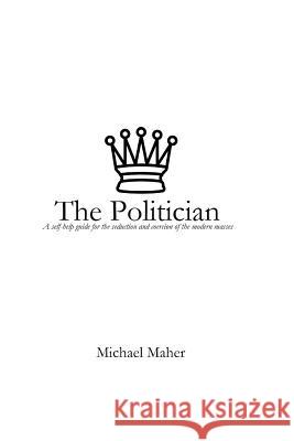 The Politician: A Self-Help Guide for the Seduction and Coercion of the Modern Masses Michael Maher 9781790606870