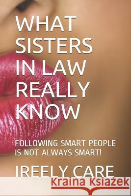 What Sisters in Law Really Know: Following Smart People Is Not Always Smart! Ireely Care 9781790607549 Independently Published