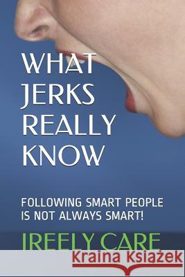 What Jerks Really Know: Following Smart People Is Not Always Smart! Ireely Care 9781790608614 Independently Published