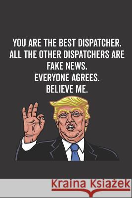 You Are the Best Dispatcher. All the Other Dispatchers Are Fake News. Believe Me. Everyone Agrees. Elderberry's Designs 9781790613687