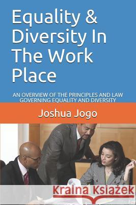 Equality & Diversity in the Work Place: An Overview of the Principles and Law Governing Equality and Diversity Joshua Jogo 9781790613755 Independently Published