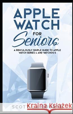 Apple Watch for Seniors: A Ridiculously Simple Guide to Apple Watch Series 4 and Watchos 5 Scott L 9781790616367 Independently Published