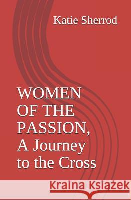 Women of the Passion, a Journey to the Cross: Three Meditations and Stations of the Cross Katie Sherrod 9781790622641