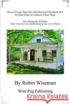 How to Create Your Own Self Directed Checkbook IRA for Real Estate Investing in 8 Easy Steps: Save Thousands of Dollars Have Your LLC Up and Running i Robin Wiseman 9781790624096