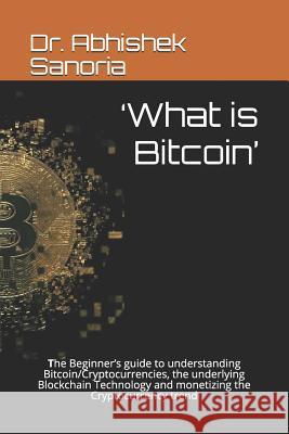 'What is Bitcoin': The Beginner's guide to understanding Bitcoin/Cryptocurrencies, the underlying Blockchain Technology and monetizing th Sanoria, Abhishek 9781790655410 Independently Published