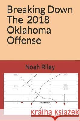 Breaking Down the 2018 Oklahoma Offense Noah B. Riley 9781790659500 Independently Published