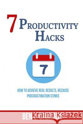7 Productivity Hacks: How To Achieve Real Results Because Procrastination Stinks Orchard, Ben L. 9781790668755 Independently Published