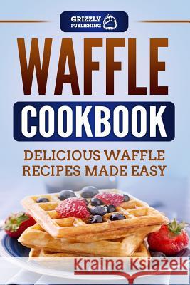 Waffle Cookbook: Delicious Waffle Recipes Made Easy Grizzly Publishing 9781790670789 Independently Published