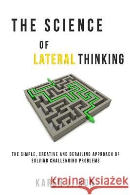 The Science Of Lateral Thinking: The Simple, Creative And Derailing Approach Of Solving Challenging Problems Karen J Bun 9781790675760 Independently Published