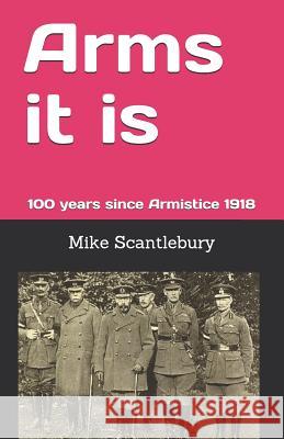 Arms It Is: 100 Years Since Armistice 1918 Mike Scantlebury 9781790681280 Independently Published