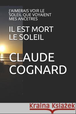 Il Est Mort Le Soleil: J'Aimerais Voir Le Soleil Que Voyaient Mes Ancetres Claude Cognard 9781790682225